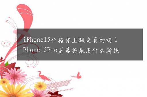 iPhone15价格将上涨是真的吗 iPhone15Pro屏幕将采用什么新技术