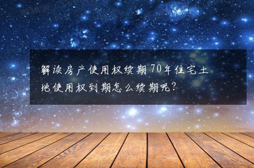 解读房产使用权续期 70年住宅土地使用权到期怎么续期呢？