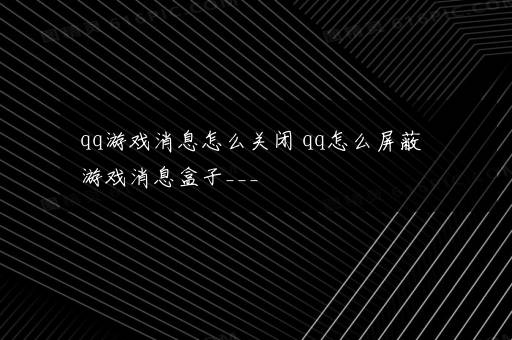 qq游戏消息怎么关闭 qq怎么屏蔽游戏消息盒子