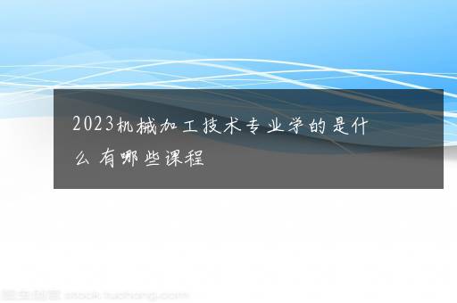 2023机械加工技术专业学的是什么 有哪些课程