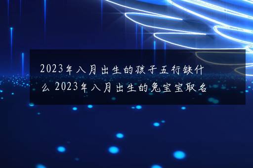 2023年八月出生的孩子五行缺什么 2023年八月出生的兔宝宝取名