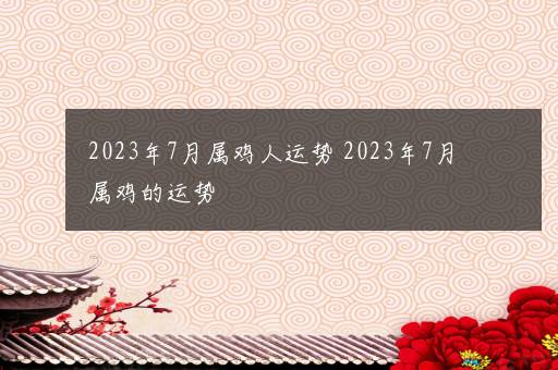 2023年7月属鸡人运势 2023年7月属鸡的运势