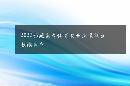 2023西藏高考体育类专业录取分数线公布