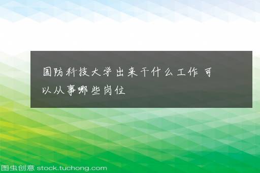 国防科技大学出来干什么工作 可以从事哪些岗位