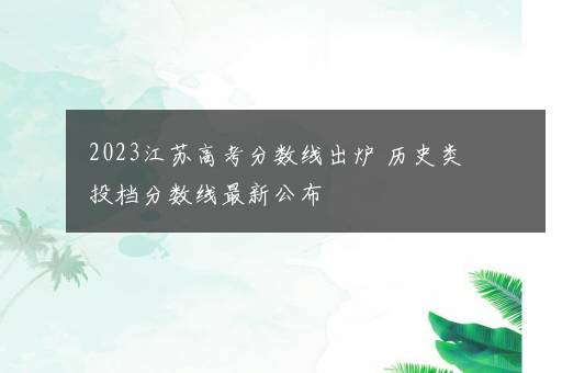 2023江苏高考分数线出炉 历史类投档分数线最新公布