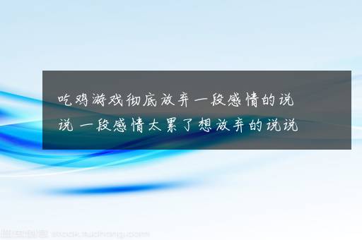 吃鸡游戏彻底放弃一段感情的说说 一段感情太累了想放弃的说说