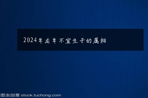 2024年龙年不宜生子的属相