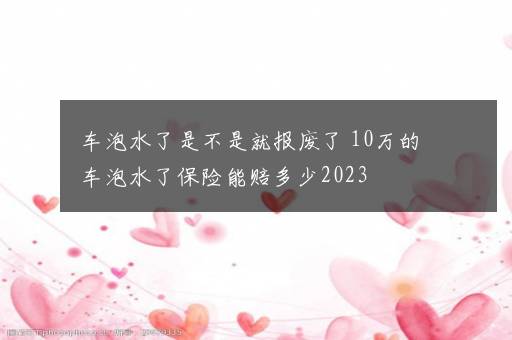 车泡水了是不是就报废了 10万的车泡水了保险能赔多少2023