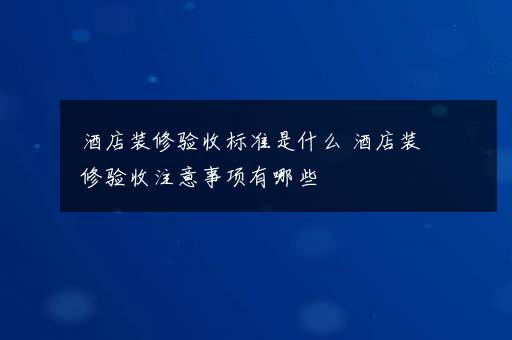 酒店装修验收标准是什么 酒店装修验收注意事项有哪些