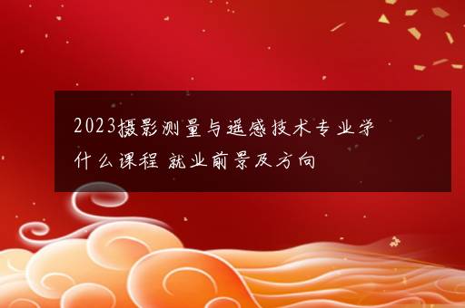 2023摄影测量与遥感技术专业学什么课程 就业前景及方向