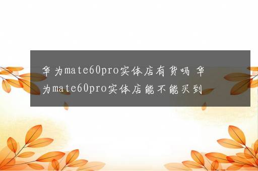 华为mate60pro实体店有货吗 华为mate60pro实体店能不能买到