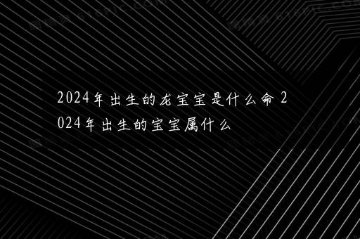 2024年出生的龙宝宝是什么命 2024年出生的宝宝属什么