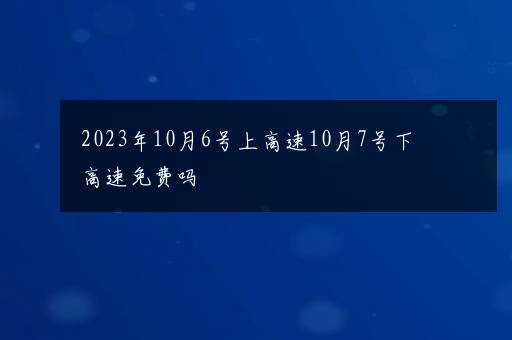 2023年10月6号上高速10月7号下高速免费吗