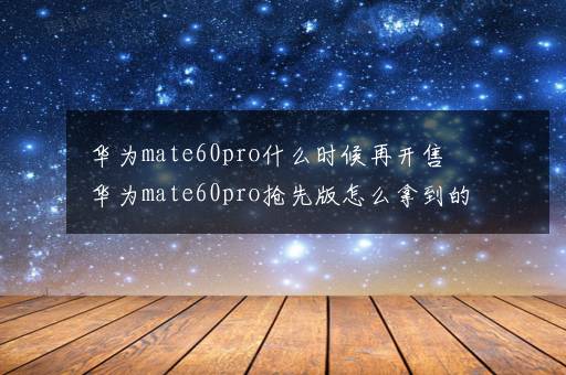 华为mate60pro什么时候再开售 华为mate60pro抢先版怎么拿到的