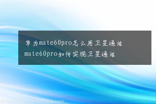 华为mate60pro怎么用卫星通话 mate60pro如何实现卫星通话