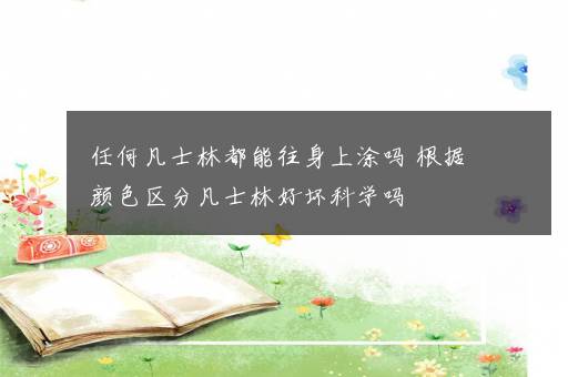 任何凡士林都能往身上涂吗 根据颜色区分凡士林好坏科学吗