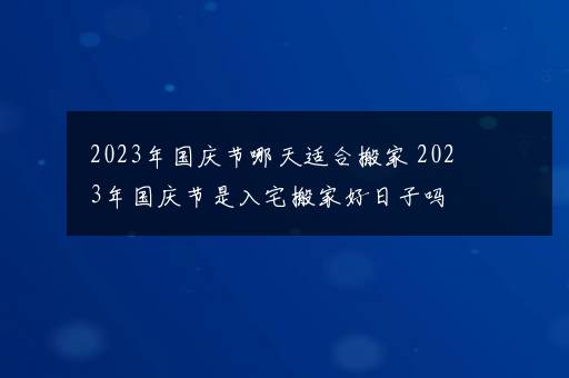 2023年国庆节哪天适合搬家 2023年国庆节是入宅搬家好日子吗