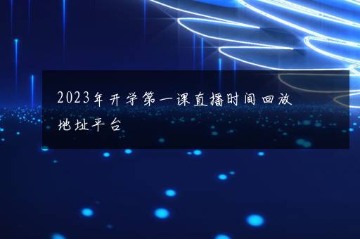 2023年开学第一课直播时间回放地址平台