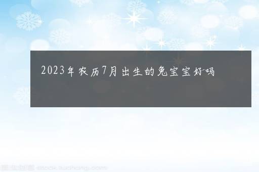 2023年农历7月出生的兔宝宝好吗