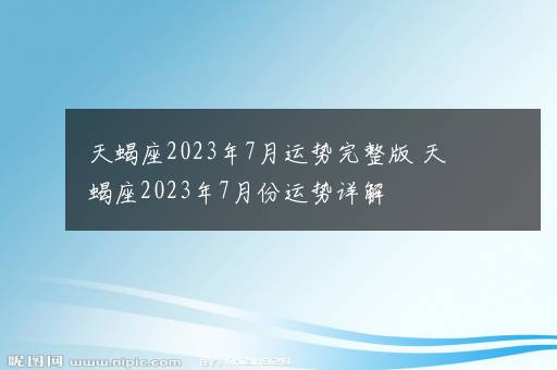 天蝎座2023年7月运势完整版 天蝎座2023年7月份运势详解