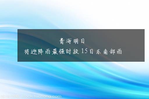 青海明日将迎降雨最强时段 15日东南部雨量或接近历史纪录