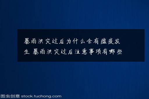 暴雨洪灾过后为什么会有瘟疫发生 暴雨洪灾过后注意事项有哪些