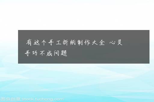 有这个手工折纸制作大全  心灵手巧不成问题