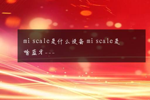 mi scale是什么设备 mi scale是啥蓝牙