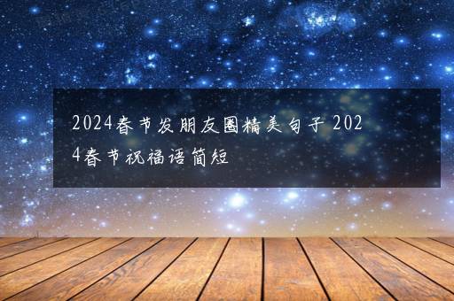 2024春节发朋友圈精美句子 2024春节祝福语简短