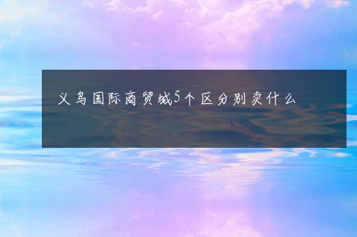 义乌国际商贸城5个区分别卖什么