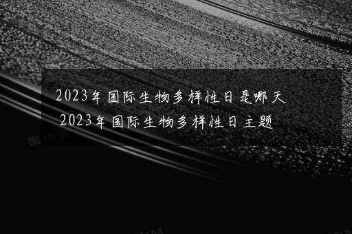 2023年国际生物多样性日是哪天 2023年国际生物多样性日主题