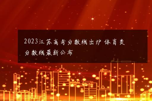 2023江苏高考分数线出炉 体育类分数线最新公布