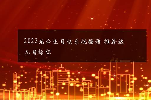 2023老公生日快乐祝福语 推荐这几句给你