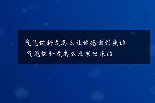 气泡饮料是怎么让你感觉到爽的 气泡饮料是怎么发明出来的