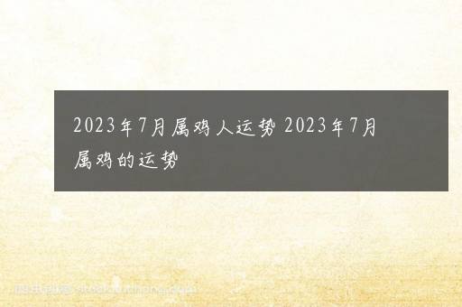 2023年7月属鸡人运势 2023年7月属鸡的运势