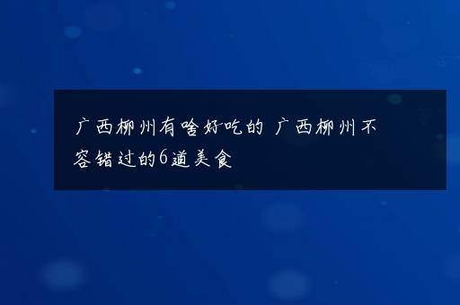 广西柳州有啥好吃的 广西柳州不容错过的6道美食