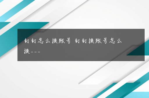 钉钉怎么换账号 钉钉换账号怎么换