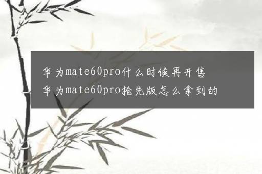 华为mate60pro什么时候再开售 华为mate60pro抢先版怎么拿到的