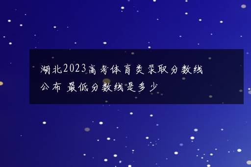 湖北2023高考体育类录取分数线公布 最低分数线是多少