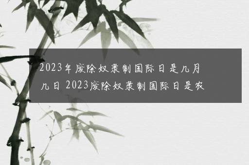 2023年废除奴隶制国际日是几月几日 2023废除奴隶制国际日是农历几号