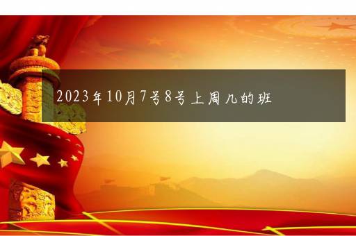 2023年10月7号8号上周几的班