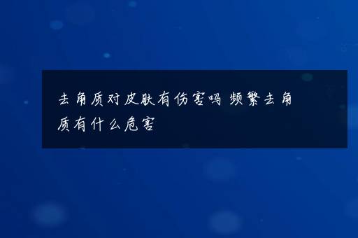 去角质对皮肤有伤害吗 频繁去角质有什么危害