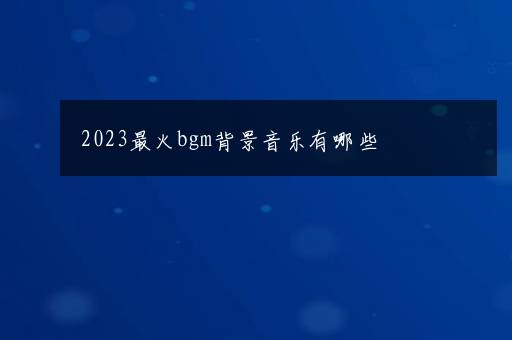 2023最火bgm背景音乐有哪些