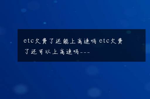 etc欠费了还能上高速吗 etc欠费了还可以上高速吗