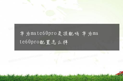 华为mate60pro是顶配吗 华为mate60pro配置怎么样