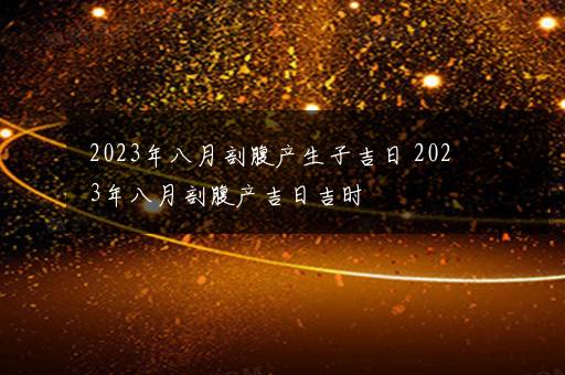 2023年八月剖腹产生子吉日 2023年八月剖腹产吉日吉时