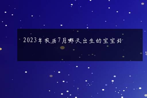 2023年农历7月哪天出生的宝宝好