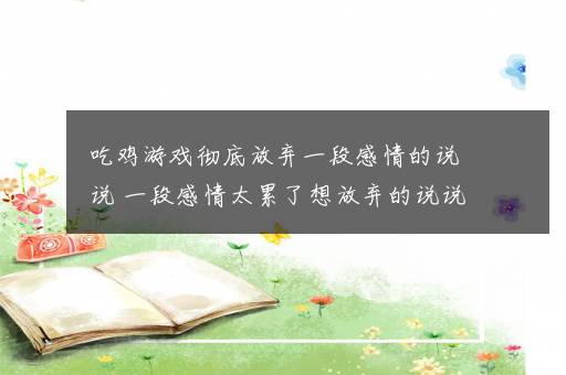 吃鸡游戏彻底放弃一段感情的说说 一段感情太累了想放弃的说说