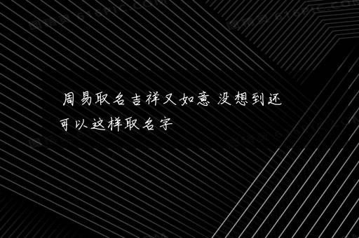 周易取名吉祥又如意 没想到还可以这样取名字