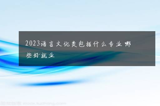 2023语言文化类包括什么专业 哪些好就业